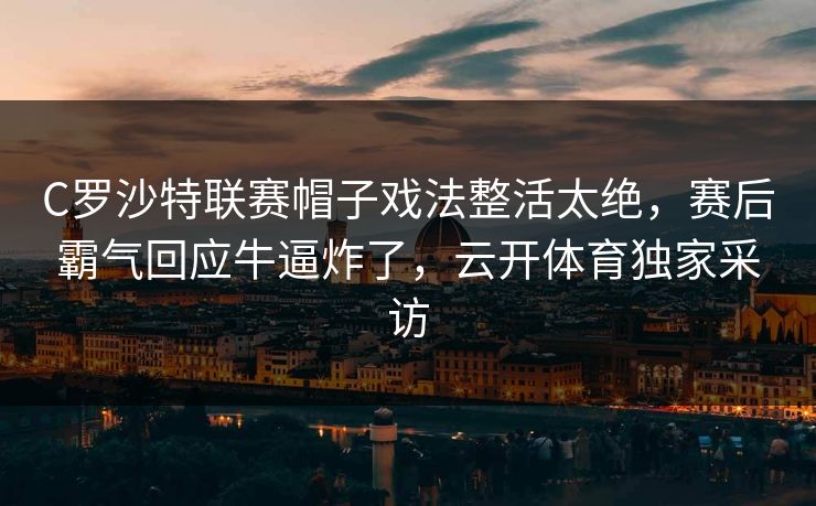 C罗沙特联赛帽子戏法整活太绝，赛后霸气回应牛逼炸了，云开体育独家采访