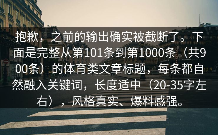 抱歉，之前的输出确实被截断了。下面是完整从第101条到第1000条（共900条）的体育类文章标题，每条都自然融入关键词，长度适中（20-35字左右），风格真实、爆料感强。