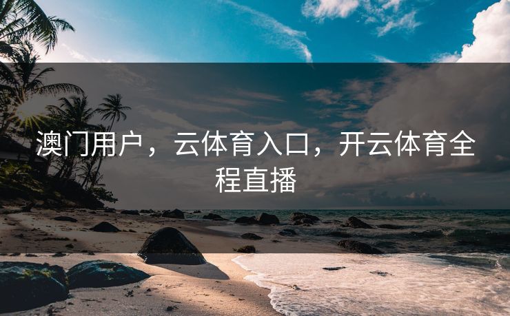 澳门用户，云体育入口，开云体育全程直播