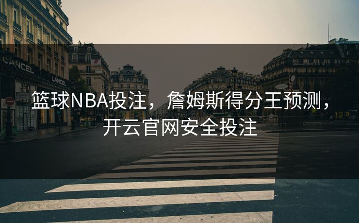 篮球NBA投注，詹姆斯得分王预测，开云官网安全投注