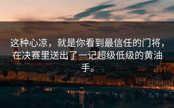 这种心凉,就是你看到最信任的门将,在决赛里送出了一记超级低级的黄油手。 这种心凉,就是你看到最信任的门将,在决赛里送出了一记超级低级的黄油手。