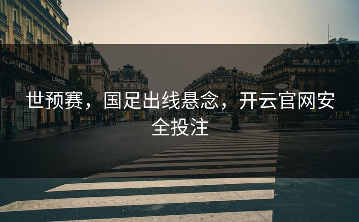 世预赛,国足出线悬念,开云官网安全投注 世预赛,国足出线悬念,开云官网安全投注