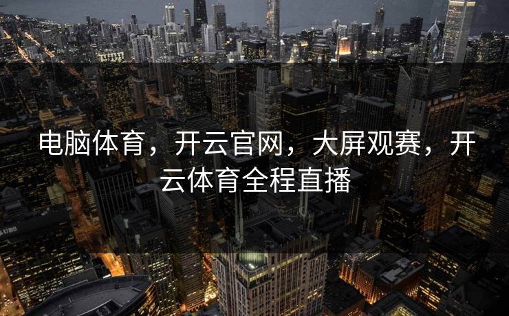 电脑体育,开云官网,大屏观赛,开云体育全程直播 电脑体育,开云官网,大屏观赛,开云体育全程直播