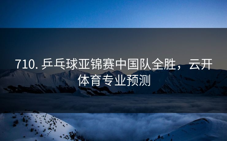 710. 乒乓球亚锦赛中国队全胜,云开体育专业预测 710. 乒乓球亚锦赛中国队全胜,云开体育专业预测