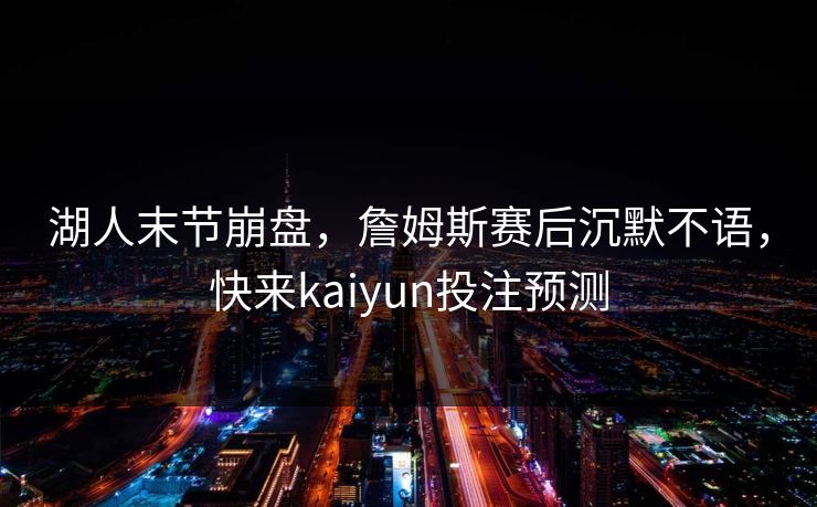 湖人末节崩盘，詹姆斯赛后沉默不语，快来kaiyun投注预测