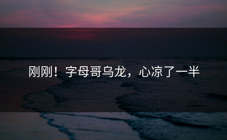 刚刚！字母哥乌龙，心凉了一半