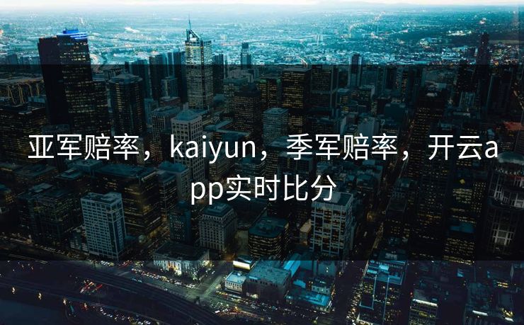 亚军赔率，kaiyun，季军赔率，开云app实时比分