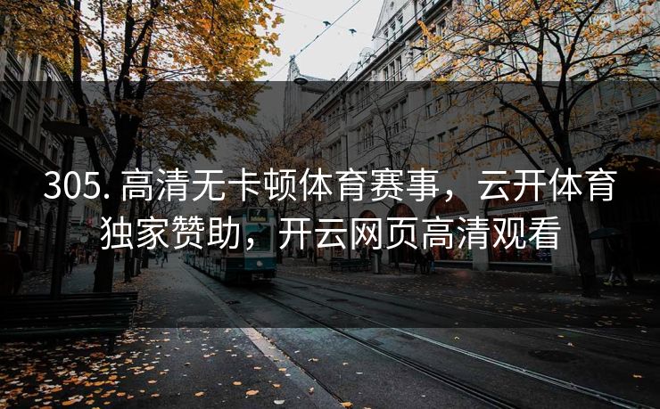 305. 高清无卡顿体育赛事，云开体育独家赞助，开云网页高清观看