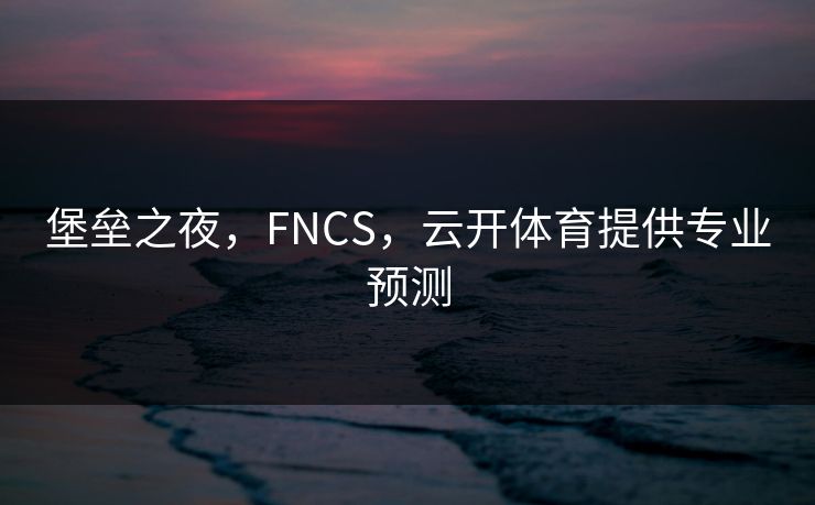 堡垒之夜,FNCS,云开体育提供专业预测 堡垒之夜,FNCS,云开体育提供专业预测