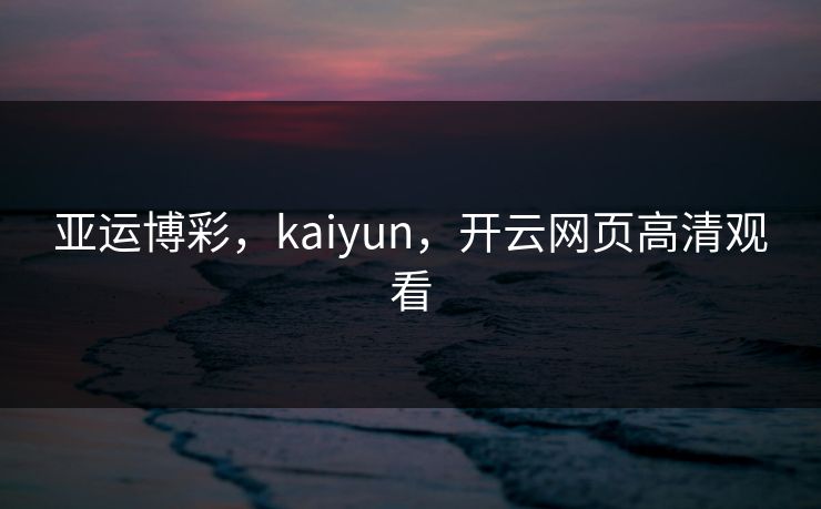 亚运博彩,kaiyun,开云网页高清观看 亚运博彩,kaiyun,开云网页高清观看