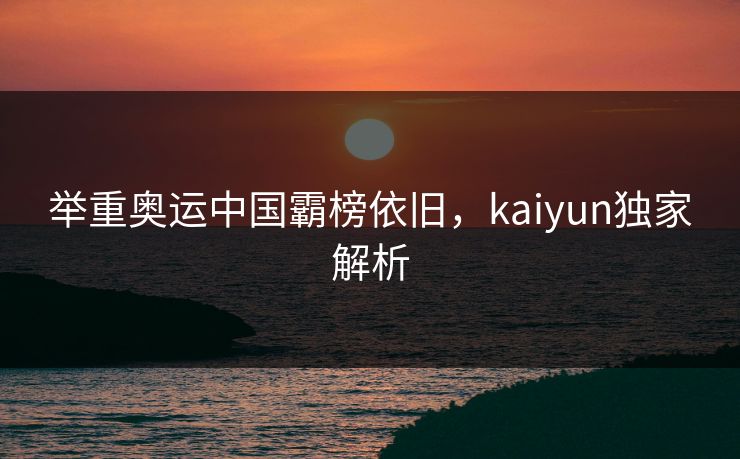 举重奥运中国霸榜依旧，kaiyun独家解析