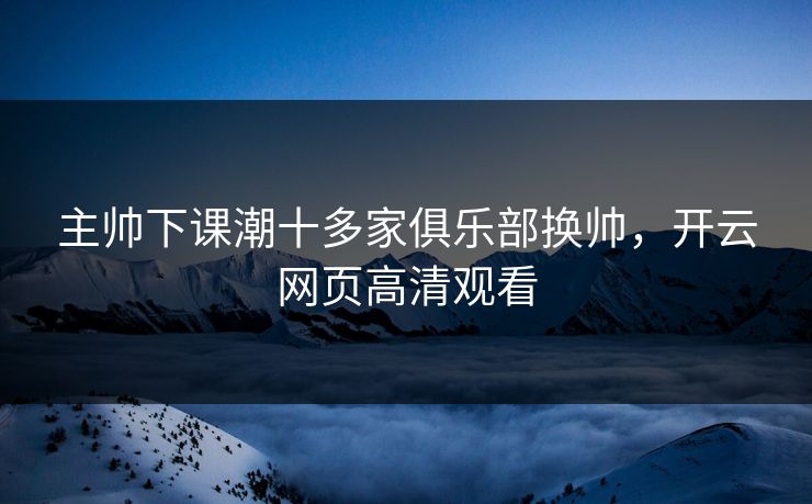 主帅下课潮十多家俱乐部换帅，开云网页高清观看