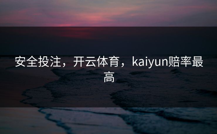 安全投注，开云体育，kaiyun赔率最高