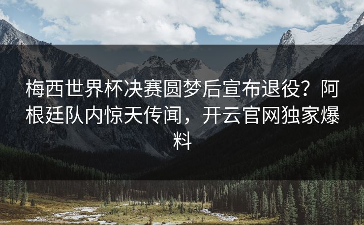 梅西世界杯决赛圆梦后宣布退役？阿根廷队内惊天传闻，开云官网独家爆料