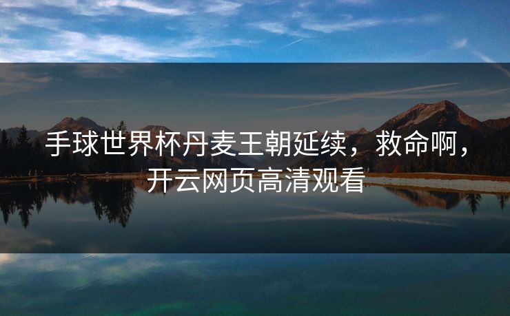 手球世界杯丹麦王朝延续，救命啊，开云网页高清观看