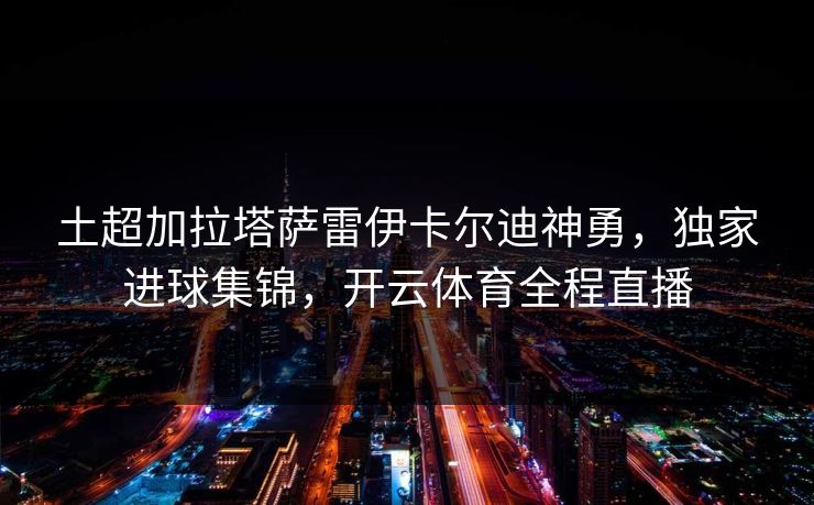 土超加拉塔萨雷伊卡尔迪神勇，独家进球集锦，开云体育全程直播