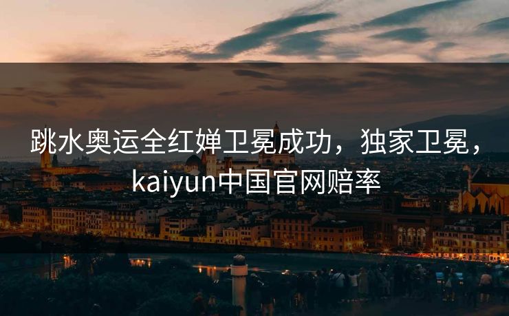 跳水奥运全红婵卫冕成功,独家卫冕,kaiyun中国官网赔率 跳水奥运全红婵卫冕成功,独家卫冕,kaiyun中国官网赔率