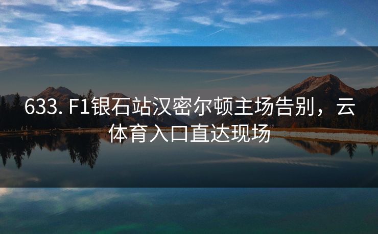 633. F1银石站汉密尔顿主场告别,云体育入口直达现场 633. F1银石站汉密尔顿主场告别,云体育入口直达现场