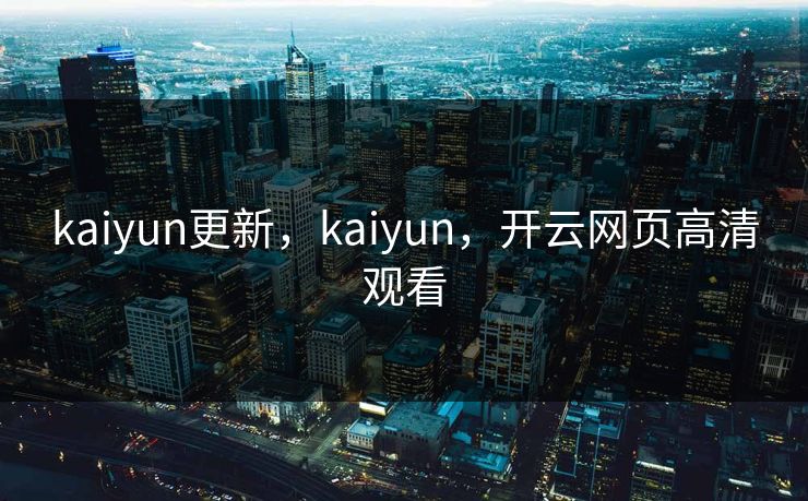 kaiyun更新，kaiyun，开云网页高清观看