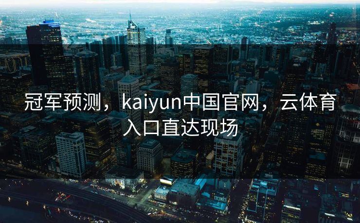 冠军预测，kaiyun中国官网，云体育入口直达现场