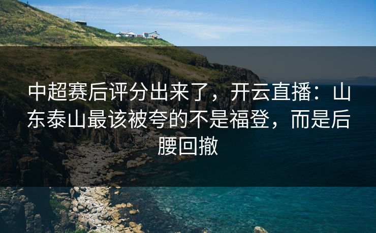 中超赛后评分出来了，开云直播：山东泰山最该被夸的不是福登，而是后腰回撤