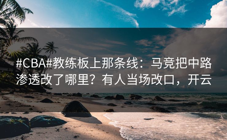 #CBA#教练板上那条线：马竞把中路渗透改了哪里？有人当场改口，开云