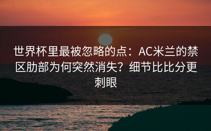 世界杯里最被忽略的点:AC米兰的禁区肋部为何突然消失?细节比比分更刺眼 世界杯里最被忽略的点:AC米兰的禁区肋部为何突然消失?细节比比分更刺眼