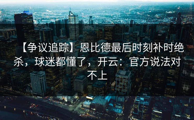 【争议追踪】恩比德最后时刻补时绝杀,球迷都懂了,开云:官方说法对不上 【争议追踪】恩比德最后时刻补时绝杀,球迷都懂了,开云:官方说法对不上