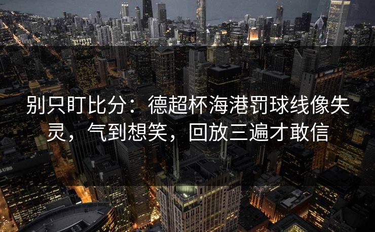 别只盯比分：德超杯海港罚球线像失灵，气到想笑，回放三遍才敢信