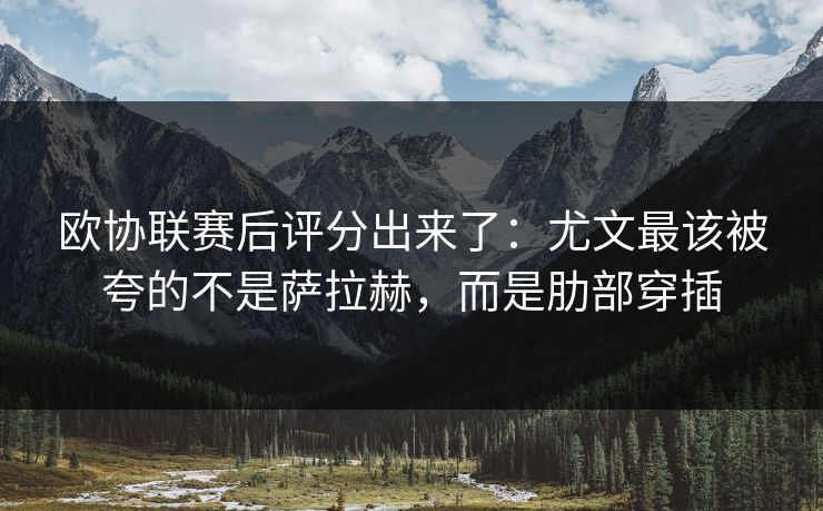 欧协联赛后评分出来了:尤文最该被夸的不是萨拉赫,而是肋部穿插 欧协联赛后评分出来了:尤文最该被夸的不是萨拉赫,而是肋部穿插