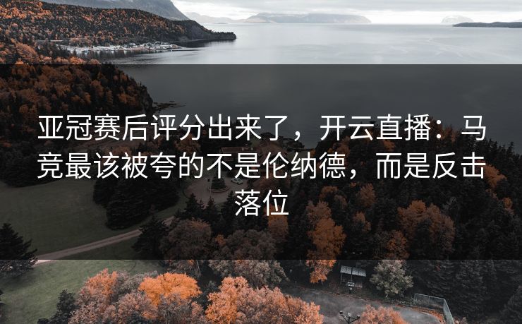 亚冠赛后评分出来了，开云直播：马竞最该被夸的不是伦纳德，而是反击落位