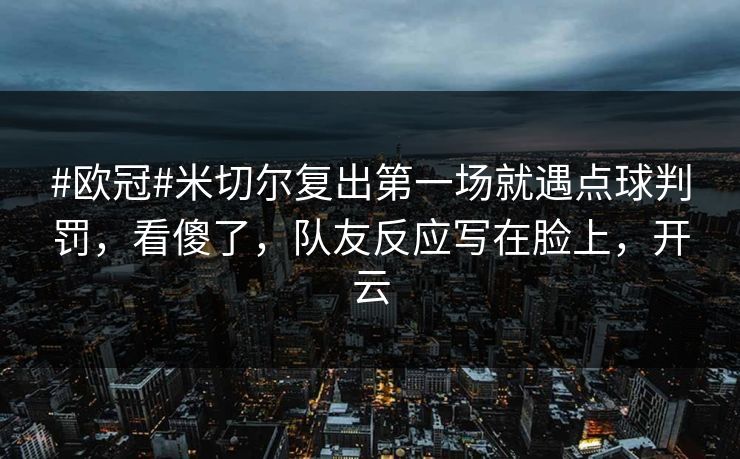 #欧冠#米切尔复出第一场就遇点球判罚，看傻了，队友反应写在脸上，开云