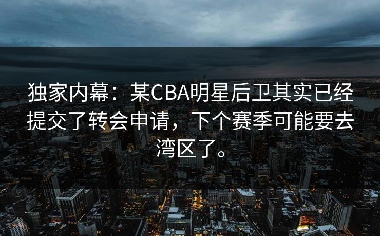 独家内幕：某CBA明星后卫其实已经提交了转会申请，下个赛季可能要去湾区了。