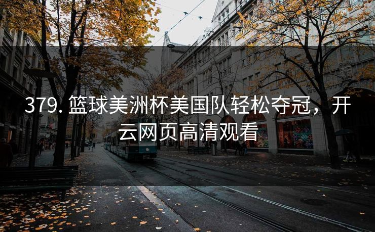 379. 篮球美洲杯美国队轻松夺冠,开云网页高清观看 379. 篮球美洲杯美国队轻松夺冠,开云网页高清观看