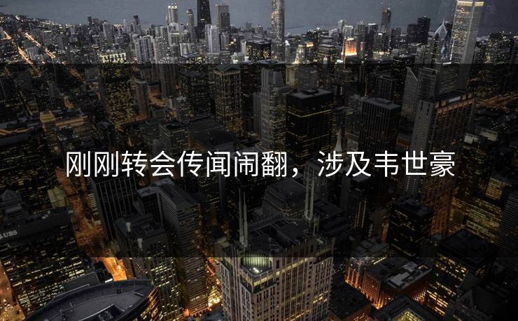 刚刚转会传闻闹翻,涉及韦世豪 刚刚转会传闻闹翻,涉及韦世豪