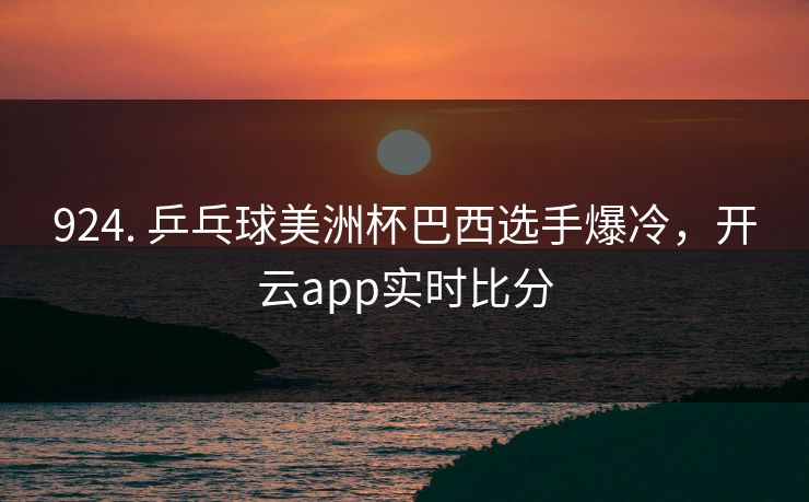 924. 乒乓球美洲杯巴西选手爆冷，开云app实时比分