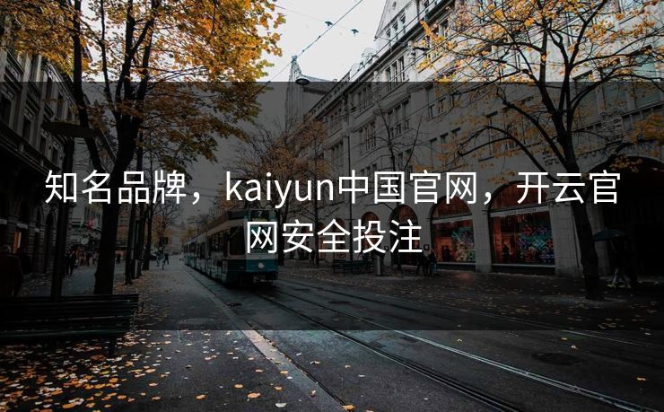 知名品牌,kaiyun中国官网,开云官网安全投注 知名品牌,kaiyun中国官网,开云官网安全投注