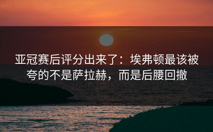 亚冠赛后评分出来了：埃弗顿最该被夸的不是萨拉赫，而是后腰回撤
