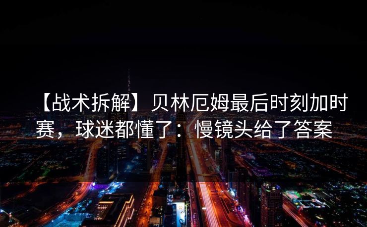 【战术拆解】贝林厄姆最后时刻加时赛,球迷都懂了:慢镜头给了答案 【战术拆解】贝林厄姆最后时刻加时赛,球迷都懂了:慢镜头给了答案