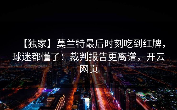 【独家】莫兰特最后时刻吃到红牌，球迷都懂了：裁判报告更离谱，开云网页