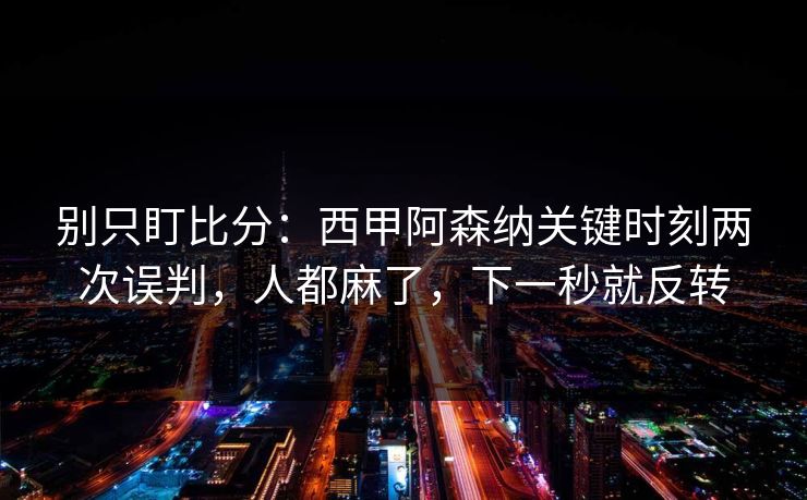 别只盯比分：西甲阿森纳关键时刻两次误判，人都麻了，下一秒就反转