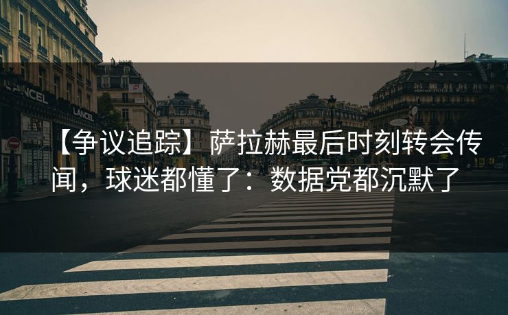 【争议追踪】萨拉赫最后时刻转会传闻，球迷都懂了：数据党都沉默了