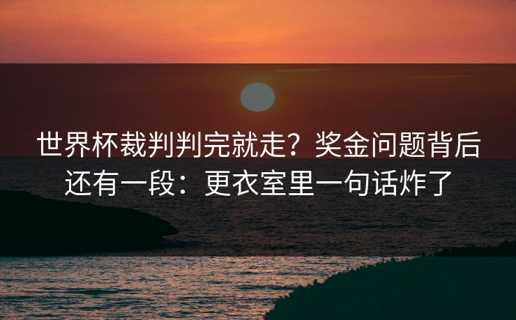 世界杯裁判判完就走？奖金问题背后还有一段：更衣室里一句话炸了