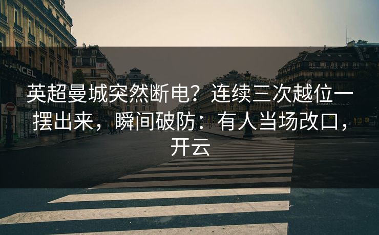 英超曼城突然断电？连续三次越位一摆出来，瞬间破防：有人当场改口，开云