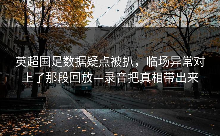 英超国足数据疑点被扒，临场异常对上了那段回放—录音把真相带出来